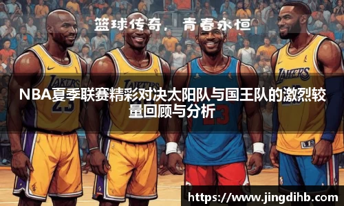 NBA夏季联赛精彩对决太阳队与国王队的激烈较量回顾与分析