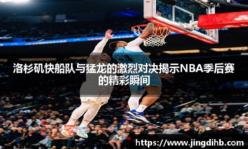 洛杉矶快船队与猛龙的激烈对决揭示NBA季后赛的精彩瞬间
