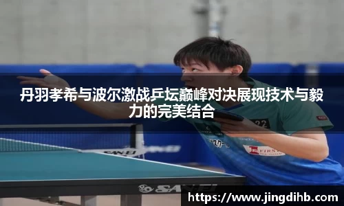 丹羽孝希与波尔激战乒坛巅峰对决展现技术与毅力的完美结合