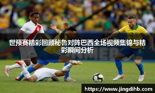 世预赛精彩回顾秘鲁对阵巴西全场视频集锦与精彩瞬间分析